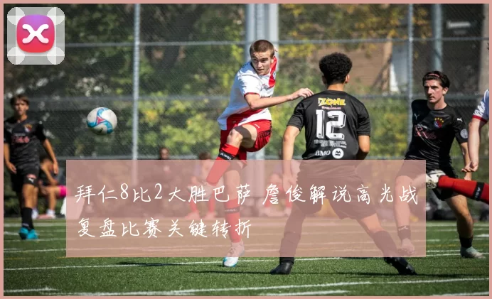 拜仁8比2大胜巴萨 詹俊解说高光战复盘比赛关键转折