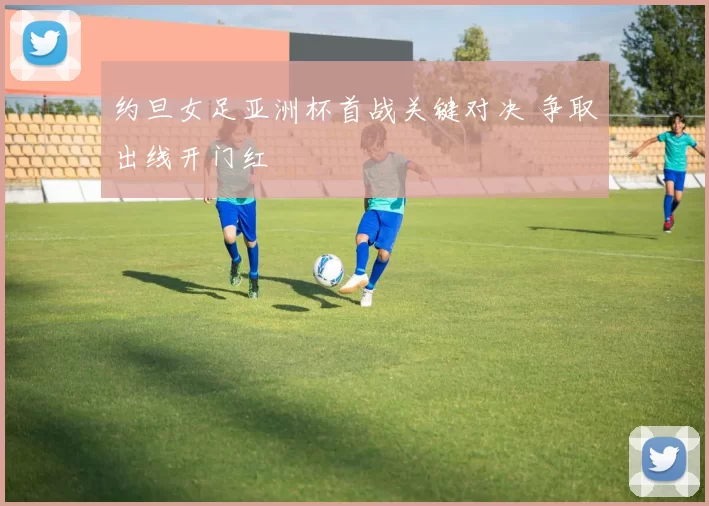 约旦女足亚洲杯首战关键对决 争取出线开门红