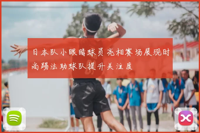日本队小眼睛球员亮相赛场展现时尚踢法助球队提升关注度