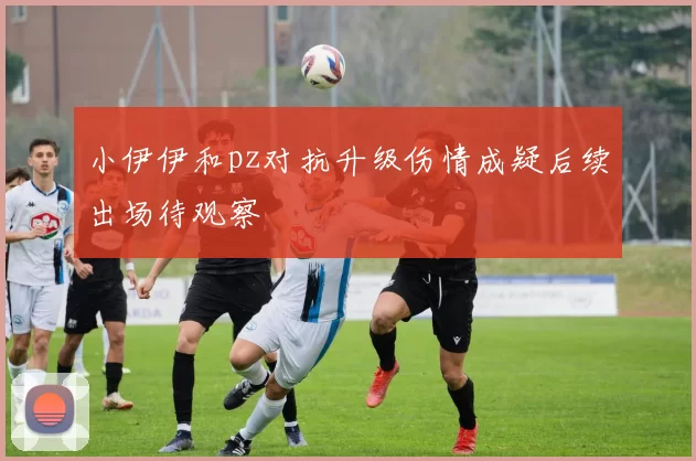 小伊伊和pz对抗升级伤情成疑后续出场待观察