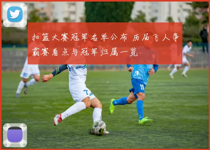 扣篮大赛冠军名单公布 历届飞人争霸赛看点与冠军归属一览