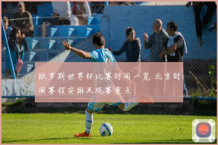 欧罗斯世界杯比赛时间一览 北京时间赛程安排及观赛重点