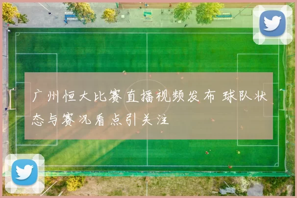广州恒大比赛直播视频发布 球队状态与赛况看点引关注