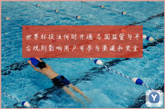 世界杯投注何时开通 各国监管与平台规则影响用户可参与渠道和奖金分配
