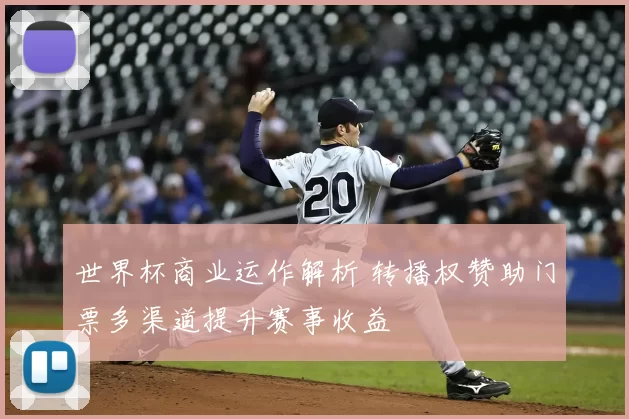 世界杯商业运作解析 转播权赞助门票多渠道提升赛事收益