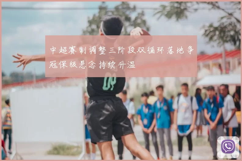 中超赛制调整三阶段双循环落地争冠保级悬念持续升温