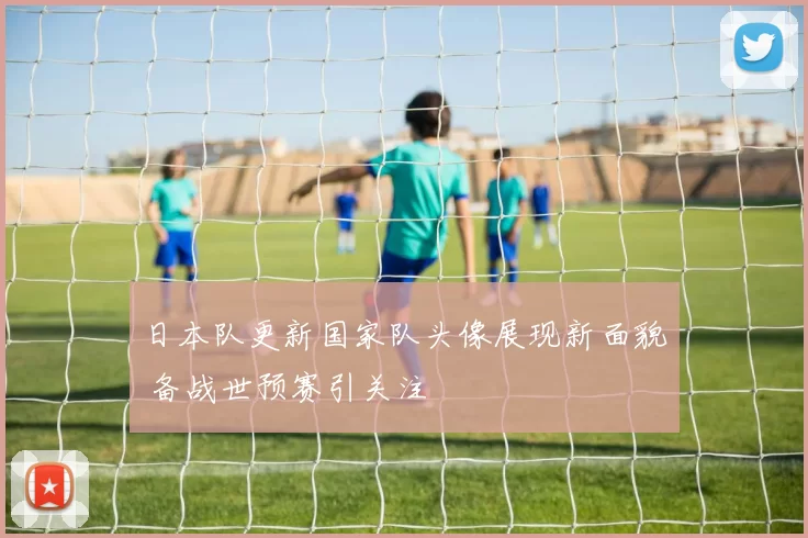 日本队更新国家队头像展现新面貌 备战世预赛引关注