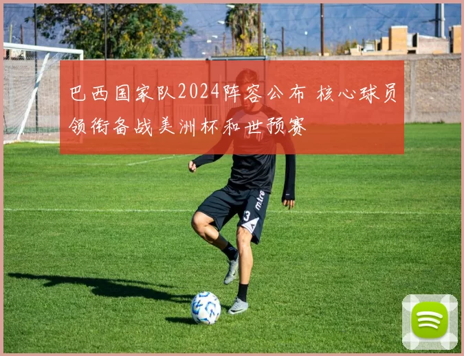 巴西国家队2024阵容公布 核心球员领衔备战美洲杯和世预赛