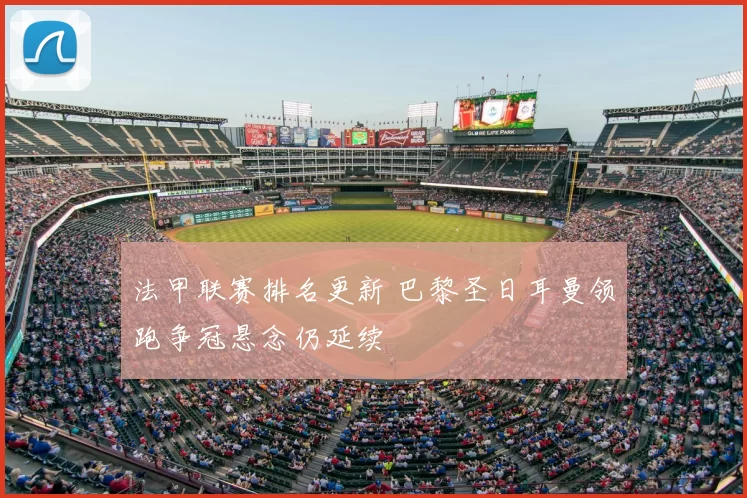 法甲联赛排名更新 巴黎圣日耳曼领跑争冠悬念仍延续