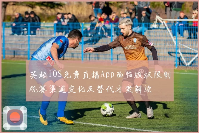 英超iOS免费直播App面临版权限制观赛渠道变化及替代方案解读