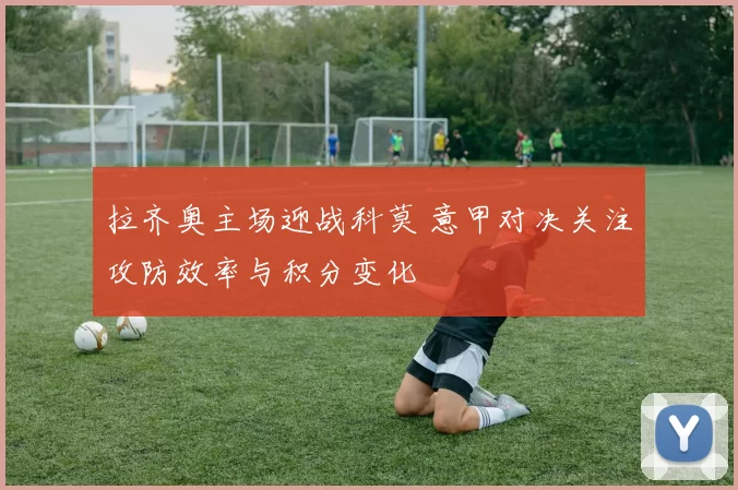 拉齐奥主场迎战科莫 意甲对决关注攻防效率与积分变化