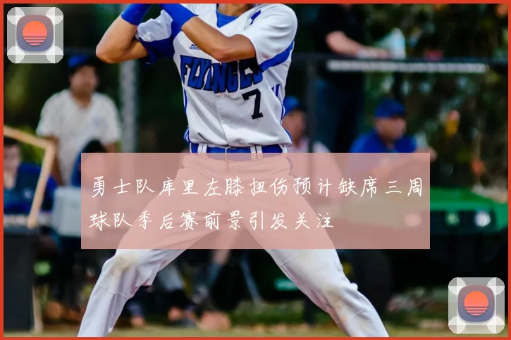 勇士队库里左膝扭伤预计缺席三周球队季后赛前景引发关注