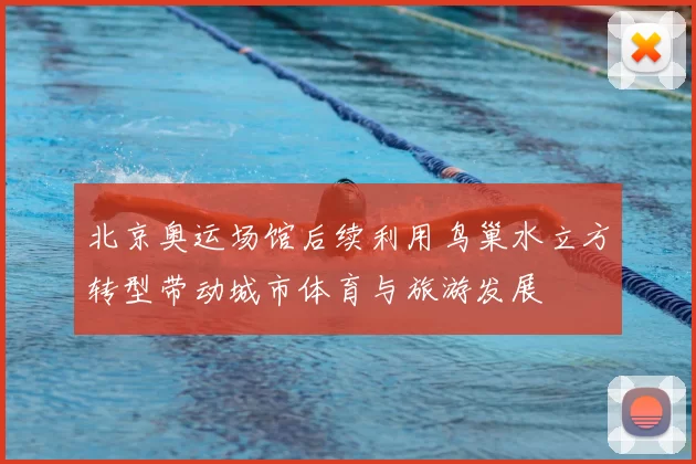 北京奥运场馆后续利用鸟巢水立方转型带动城市体育与旅游发展