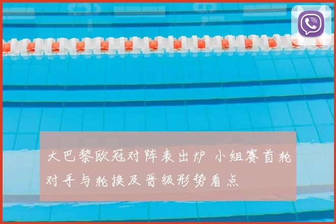 大巴黎欧冠对阵表出炉 小组赛首轮对手与轮换及晋级形势看点