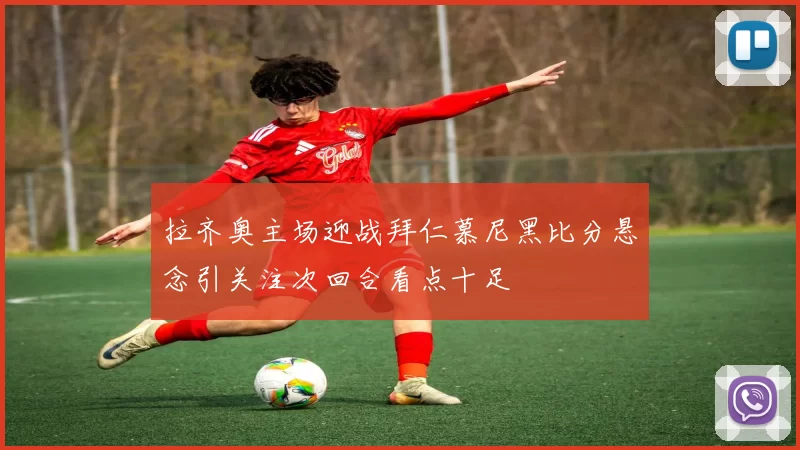 拉齐奥主场迎战拜仁慕尼黑比分悬念引关注次回合看点十足