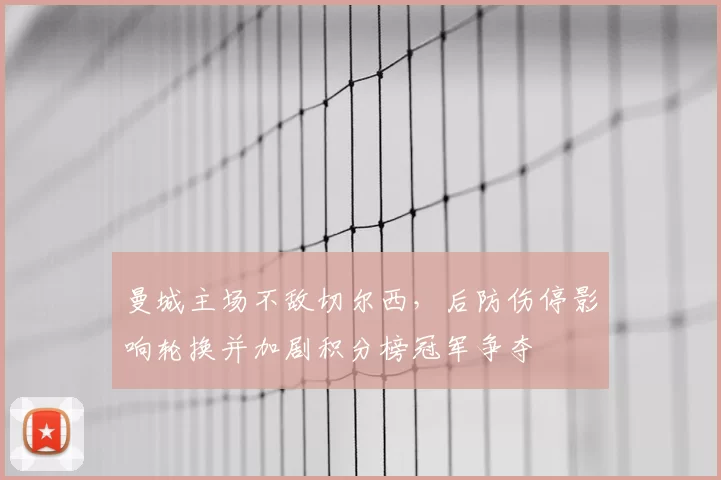 曼城主场不敌切尔西,后防伤停影响轮换并加剧积分榜冠军争夺