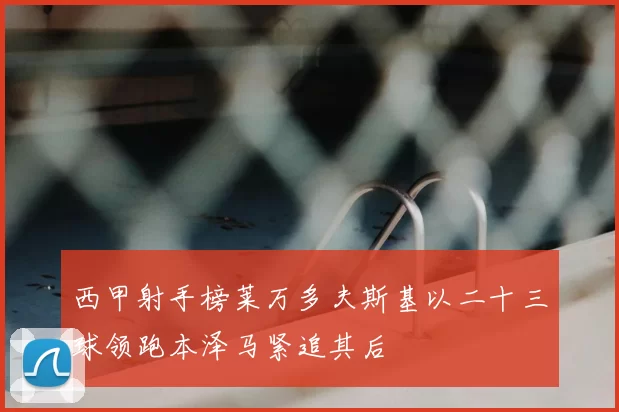 西甲射手榜莱万多夫斯基以二十三球领跑本泽马紧追其后