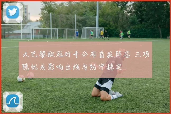 大巴黎欧冠对手公布首发阵容 三项隐忧或影响出线与防守稳定