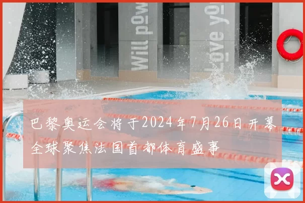 巴黎奥运会将于2024年7月26日开幕全球聚焦法国首都体育盛事