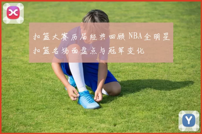 扣篮大赛历届经典回顾 NBA全明星扣篮名场面盘点与冠军变化