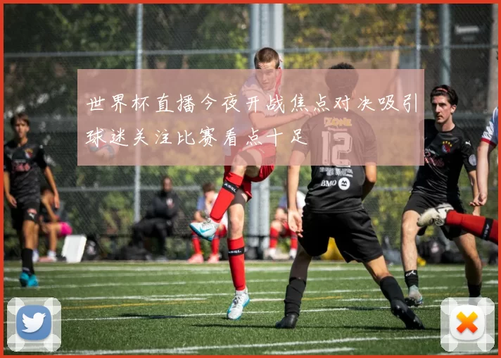 世界杯直播今夜开战焦点对决吸引球迷关注比赛看点十足