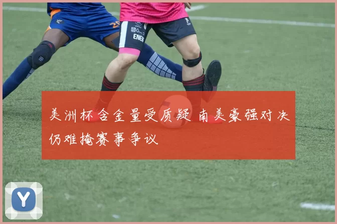 美洲杯含金量受质疑 南美豪强对决仍难掩赛事争议