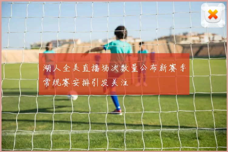 湖人全美直播场次数量公布新赛季常规赛安排引发关注