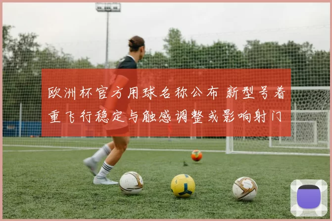 欧洲杯官方用球名称公布 新型号着重飞行稳定与触感调整或影响射门轨迹