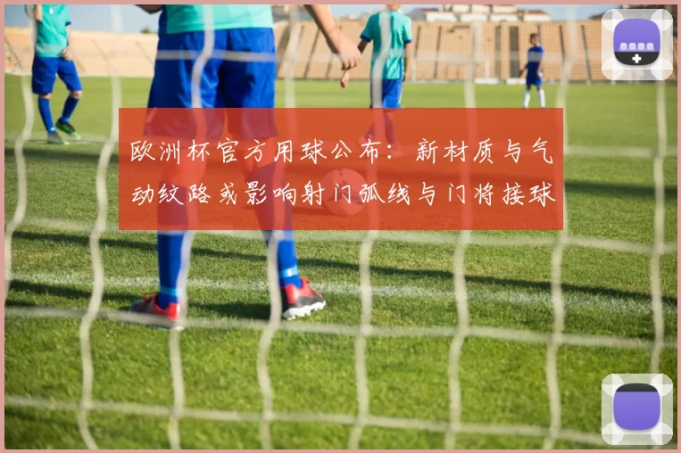欧洲杯官方用球公布:新材质与气动纹路或影响射门弧线与门将接球