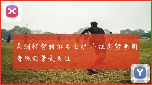 美洲杯智利排名出炉 小组形势明朗晋级前景受关注