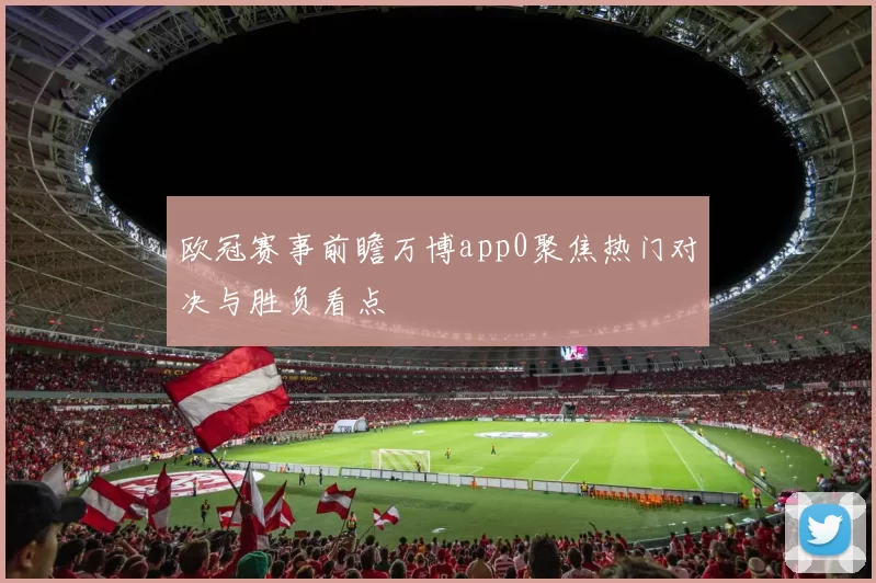 欧冠赛事前瞻万博app0聚焦热门对决与胜负看点