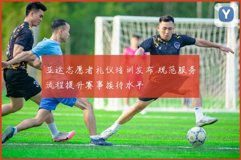 亚运志愿者礼仪培训发布 规范服务流程提升赛事接待水平