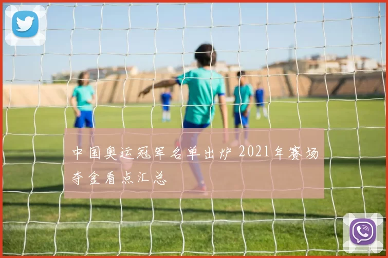中国奥运冠军名单出炉 2021年赛场夺金看点汇总