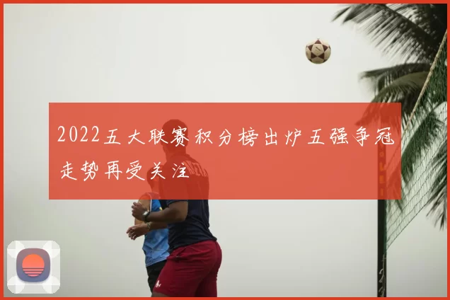 2022五大联赛积分榜出炉五强争冠走势再受关注