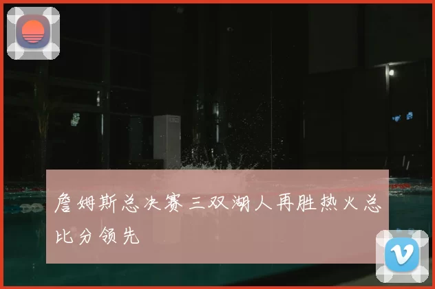 詹姆斯总决赛三双湖人再胜热火总比分领先