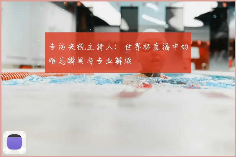 专访央视主持人:世界杯直播中的难忘瞬间与专业解读