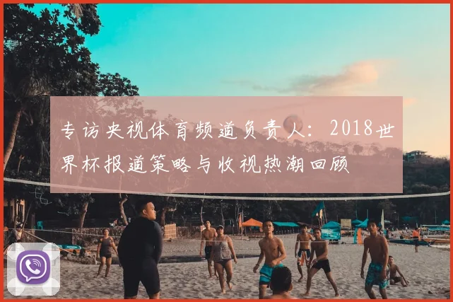 专访央视体育频道负责人:2018世界杯报道策略与收视热潮回顾