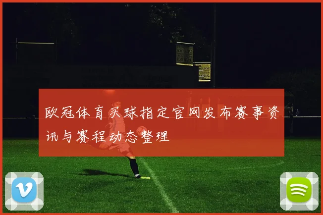 欧冠体育买球指定官网发布赛事资讯与赛程动态整理