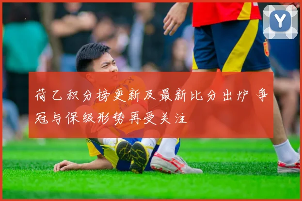 荷乙积分榜更新及最新比分出炉 争冠与保级形势再受关注