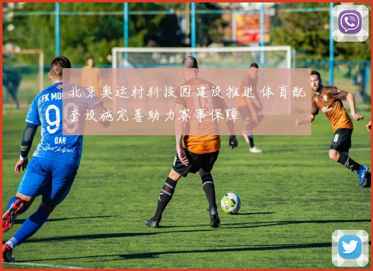 北京奥运村科技园建设推进 体育配套设施完善助力赛事保障