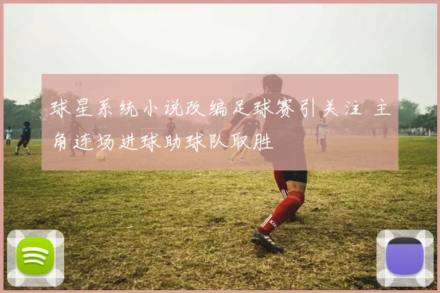 球星系统小说改编足球赛引关注 主角连场进球助球队取胜