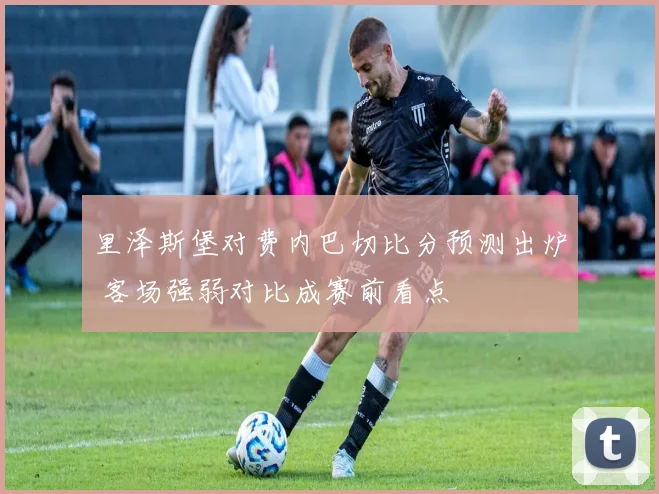 里泽斯堡对费内巴切比分预测出炉 客场强弱对比成赛前看点