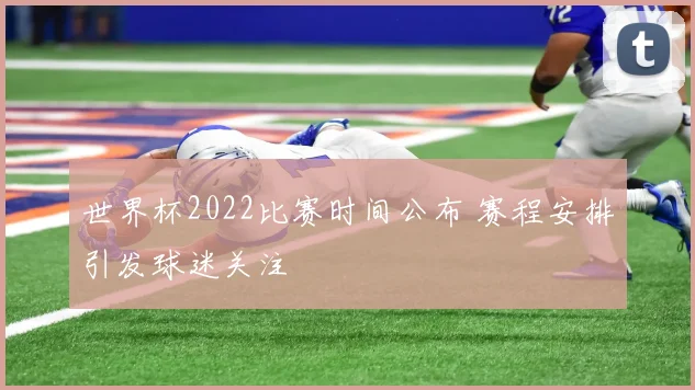 世界杯2022比赛时间公布 赛程安排引发球迷关注