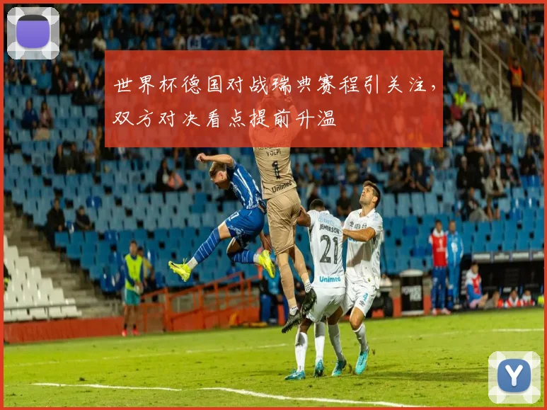 世界杯德国对战瑞典赛程引关注,双方对决看点提前升温