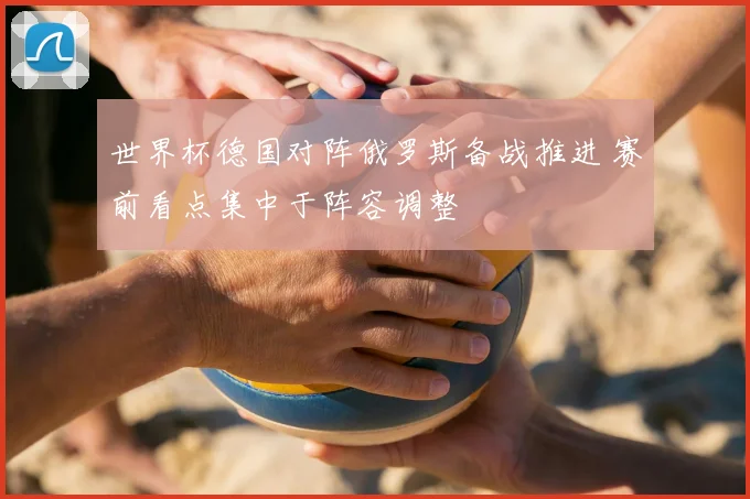世界杯德国对阵俄罗斯备战推进 赛前看点集中于阵容调整