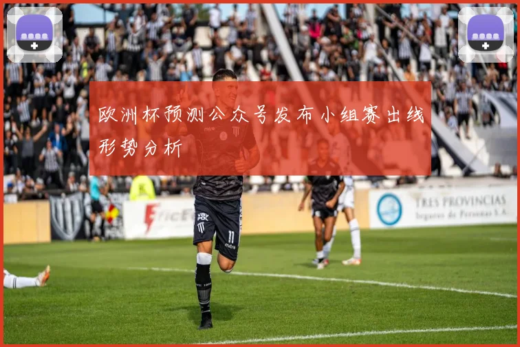 欧洲杯预测公众号发布小组赛出线形势分析