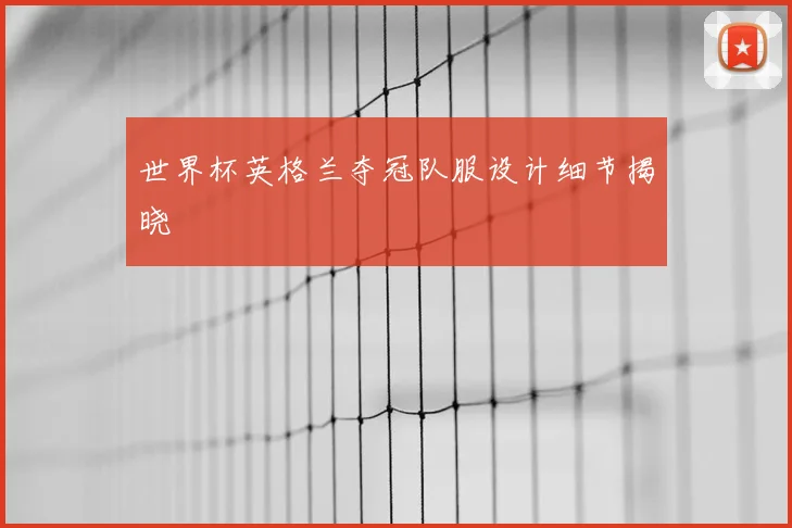 世界杯英格兰夺冠队服设计细节揭晓