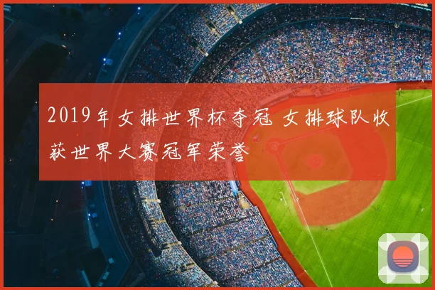 2019年女排世界杯夺冠 女排球队收获世界大赛冠军荣誉