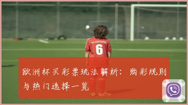 欧洲杯买彩票玩法解析:购彩规则与热门选择一览