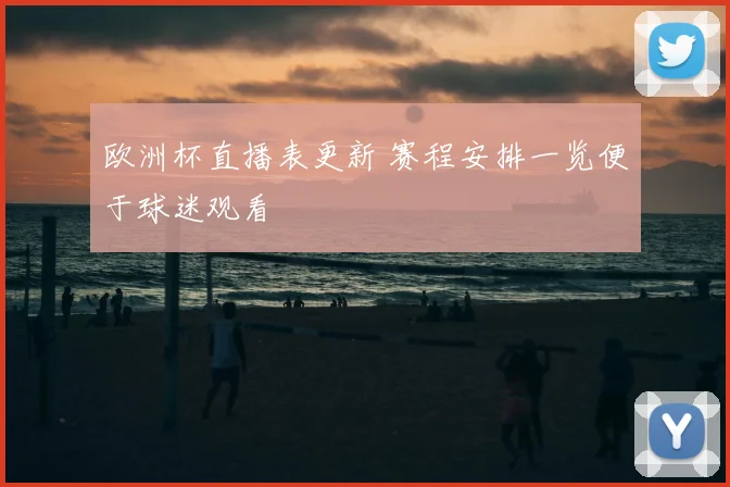 欧洲杯直播表更新 赛程安排一览便于球迷观看